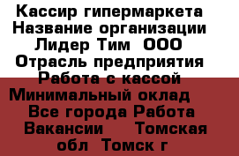 Кассир гипермаркета › Название организации ­ Лидер Тим, ООО › Отрасль предприятия ­ Работа с кассой › Минимальный оклад ­ 1 - Все города Работа » Вакансии   . Томская обл.,Томск г.